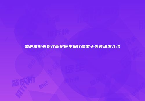 肇庆市激光治疗胎记医生排行榜前十强及详细介绍