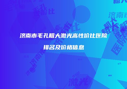 济南市毛孔粗大激光高性价比医院排名及价格信息