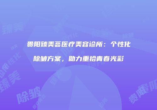 贵阳臻美荟医疗美容诊所：个性化除皱方案，助力重拾青春光彩