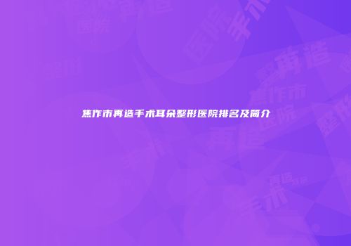 焦作市再造手术耳朵整形医院排名及简介