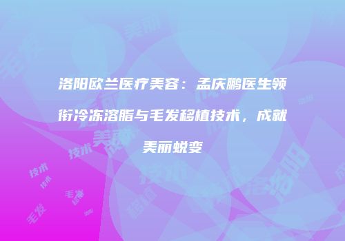 洛阳欧兰医疗美容：孟庆鹏医生领衔冷冻溶脂与毛发移植技术，成就美丽蜕变