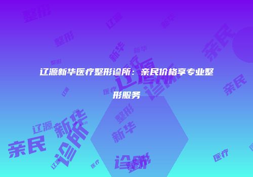 辽源新华医疗整形诊所：亲民价格享专业整形服务