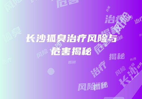长沙狐臭治疗风险与危害揭秘