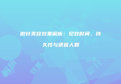 微针美容效果解析：见效时间、持久性与适宜人群