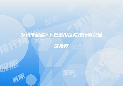 滁州市吸脂c下巴整形医院排行榜及名医推荐