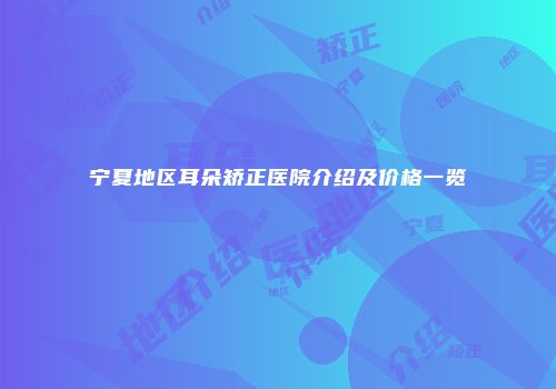 宁夏地区耳朵矫正医院介绍及价格一览