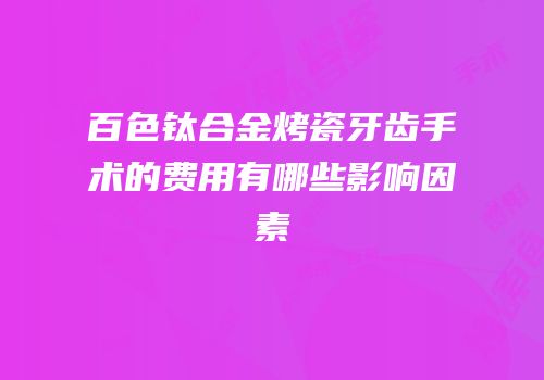 百色钛合金烤瓷牙齿手术的费用有哪些影响因素
