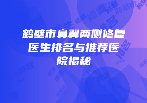 鹤壁市鼻翼两侧修复医生排名与推荐医院揭秘