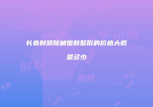 长春射频除皱嫩肤整形的价格大概是多少