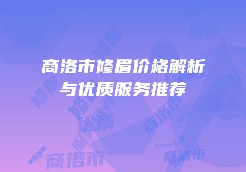 商洛市修眉价格解析与优质服务推荐