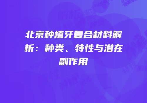 北京种植牙复合材料解析：种类、特性与潜在副作用