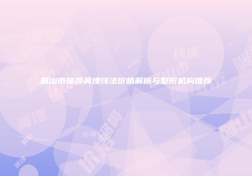 眉山市缩鼻翼埋线法价格解析与整形机构推荐