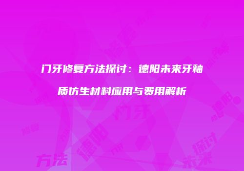 门牙修复方法探讨：德阳未来牙釉质仿生材料应用与费用解析