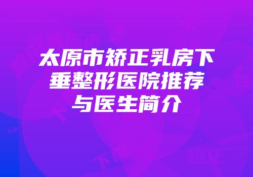 太原市矫正乳房下垂整形医院推荐与医生简介