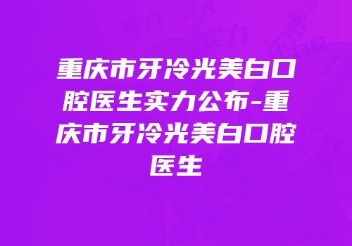 重庆市牙冷光美白口腔医生实力公布-重庆市牙冷光美白口腔医生
