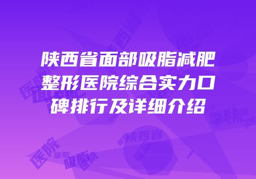 陕西省面部吸脂减肥整形医院综合实力口碑排行及详细介绍