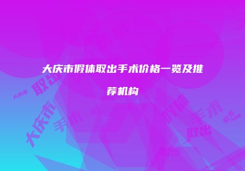 大庆市假体取出手术价格一览及推荐机构