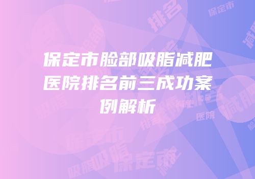 保定市脸部吸脂减肥医院排名前三成功案例解析