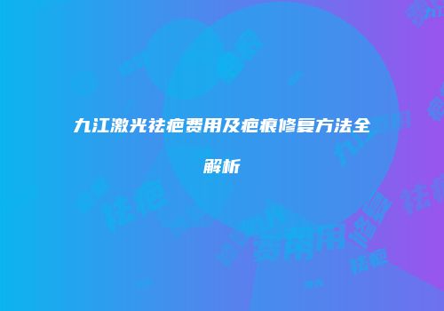 九江激光祛疤费用及疤痕修复方法全解析