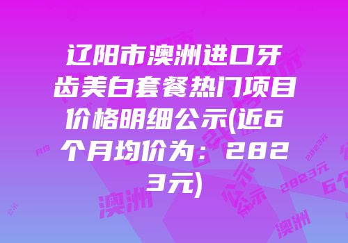 辽阳市澳洲进口牙齿美白套餐热门项目价格明细公示(近6个月均价为：2823元)