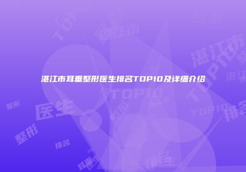 湛江市耳垂整形医生排名TOP10及详细介绍