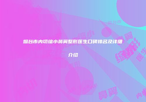 烟台市内切缩小鼻翼整形医生口碑排名及详细介绍