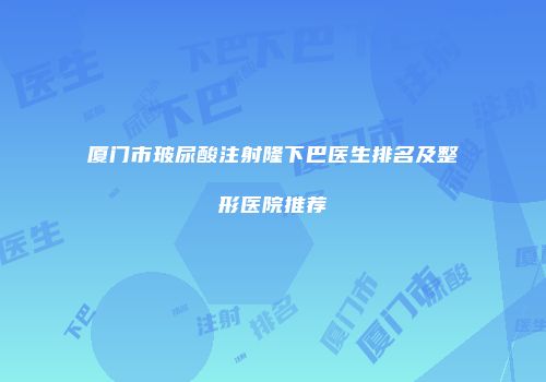 厦门市玻尿酸注射隆下巴医生排名及整形医院推荐