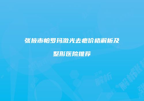 张掖市帕罗玛激光去疤价格解析及整形医院推荐