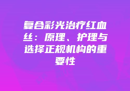 复合彩光治疗红血丝：原理、护理与选择正规机构的重要性