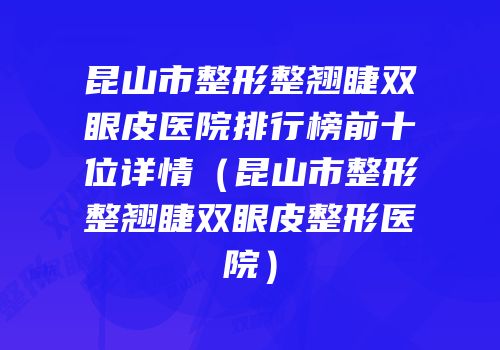 昆山市整形整翘睫双眼皮医院排行榜前十位详情（昆山市整形整翘睫双眼皮整形医院）