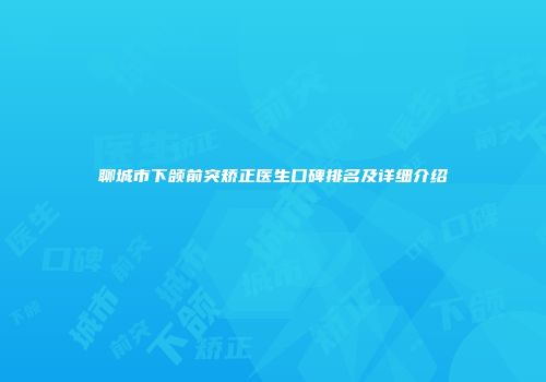 聊城市下颌前突矫正医生口碑排名及详细介绍