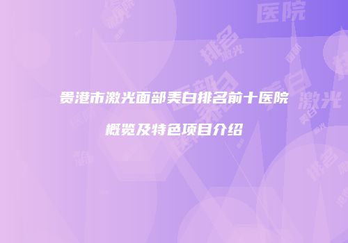 贵港市激光面部美白排名前十医院概览及特色项目介绍