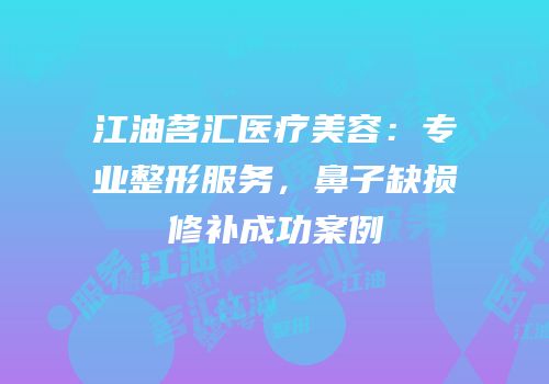 江油茗汇医疗美容：专业整形服务，鼻子缺损修补成功案例