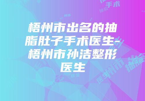 梧州市出名的抽脂肚子手术医生-梧州市孙洁整形医生