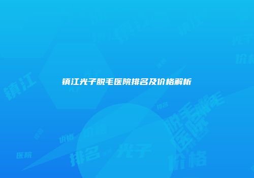 镇江光子脱毛医院排名及价格解析