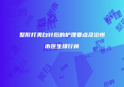 整形打美白针后的护理要点及沧州市医生排行榜
