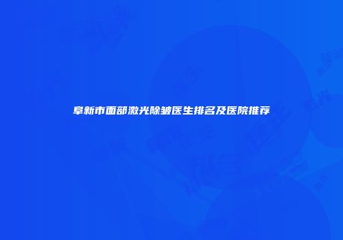 阜新市面部激光除皱医生排名及医院推荐