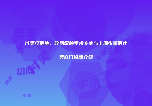 付美红医生：咬肌切除手术专家与上海悦莱医疗美容门诊部介绍