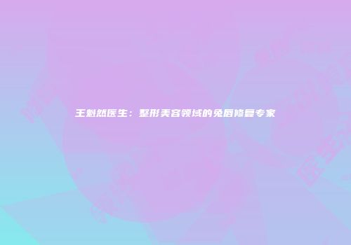 王魁然医生：整形美容领域的兔唇修复专家