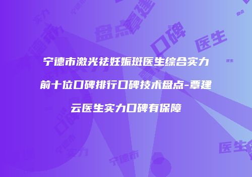 宁德市激光祛妊娠斑医生综合实力前十位口碑排行口碑技术盘点-覃建云医生实力口碑有保障