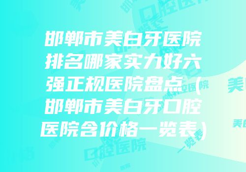 邯郸市美白牙医院排名哪家实力好六强正规医院盘点（邯郸市美白牙口腔医院含价格一览表）