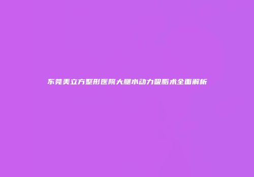 东莞美立方整形医院大腿水动力吸脂术全面解析