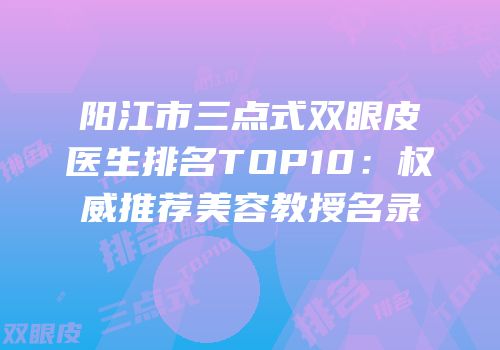 阳江市三点式双眼皮医生排名TOP10：权威推荐美容教授名录