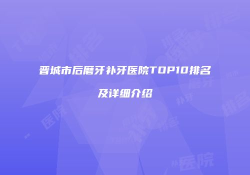 晋城市后磨牙补牙医院TOP10排名及详细介绍