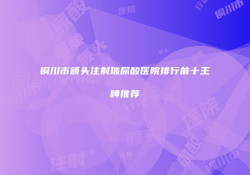 铜川市额头注射玻尿酸医院排行前十王牌推荐