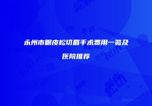 永州市眼皮松切眉手术费用一览及医院推荐