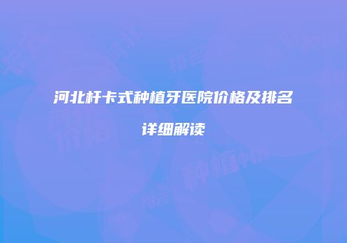 河北杆卡式种植牙医院价格及排名详细解读