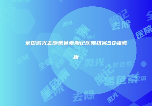 全国激光去除黑色素胎记医院排名50强解析