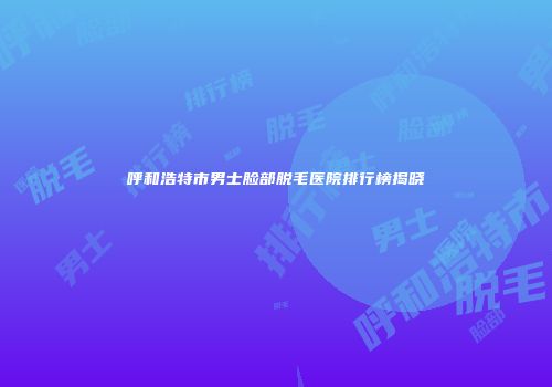 呼和浩特市男士脸部脱毛医院排行榜揭晓