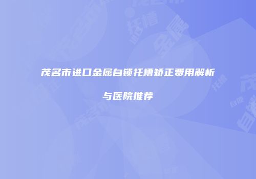 茂名市进口金属自锁托槽矫正费用解析与医院推荐